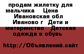 продам жилетку для мальчика  › Цена ­ 500 - Ивановская обл., Иваново г. Дети и материнство » Детская одежда и обувь   